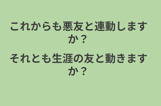 これからも悪友と連動しますか？ それとも生涯の友と動きますか？